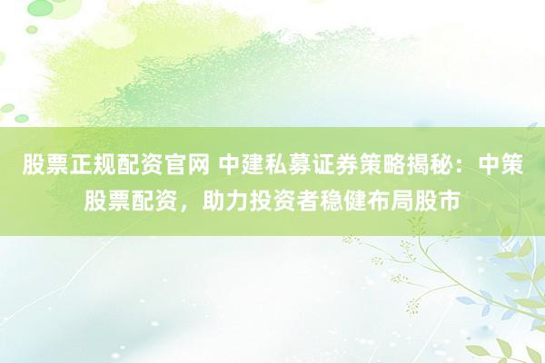 股票正规配资官网 中建私募证券策略揭秘：中策股票配资，助力投资者稳健布局股市