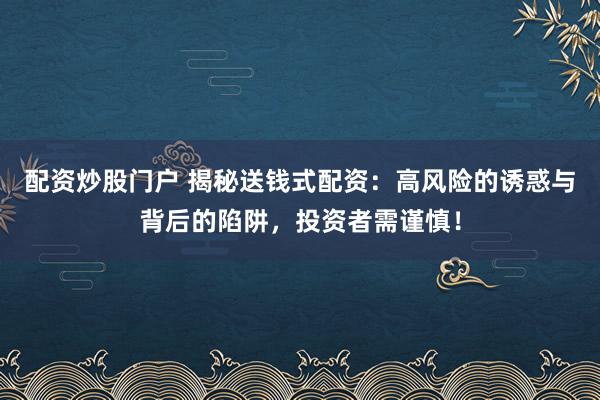 配资炒股门户 揭秘送钱式配资：高风险的诱惑与背后的陷阱，投资者需谨慎！
