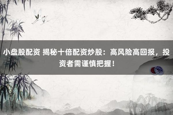 小盘股配资 揭秘十倍配资炒股：高风险高回报，投资者需谨慎把握！