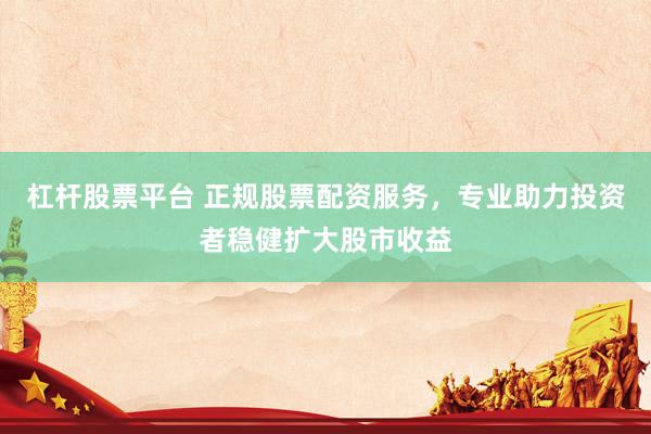 杠杆股票平台 正规股票配资服务，专业助力投资者稳健扩大股市收益