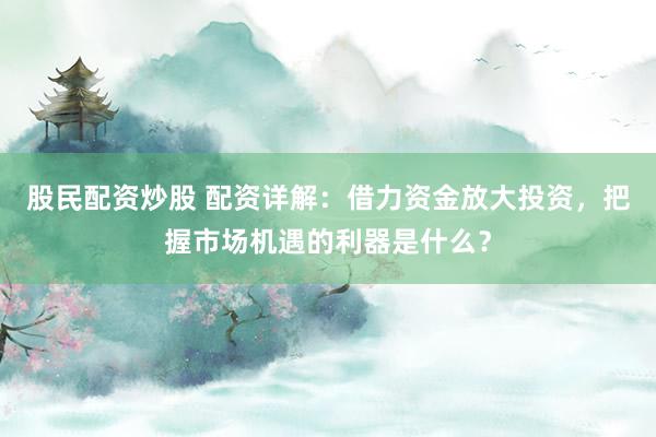 股民配资炒股 配资详解：借力资金放大投资，把握市场机遇的利器是什么？