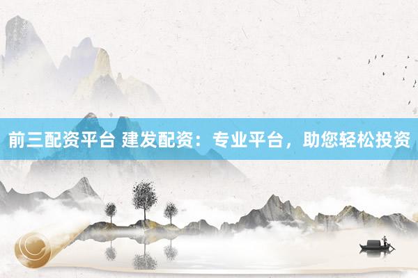 前三配资平台 建发配资：专业平台，助您轻松投资