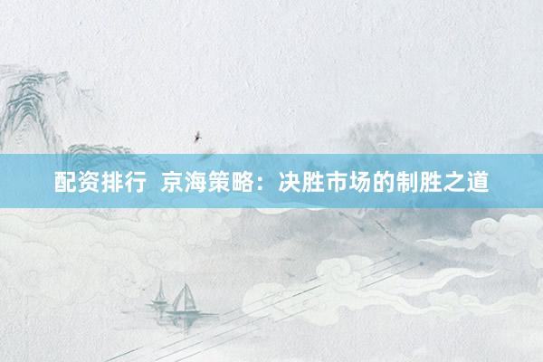 配资排行  京海策略：决胜市场的制胜之道