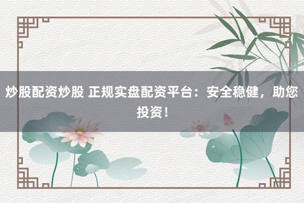 炒股配资炒股 正规实盘配资平台：安全稳健，助您投资！