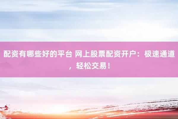 配资有哪些好的平台 网上股票配资开户：极速通道，轻松交易！