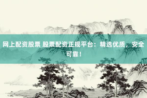 网上配资股票 股票配资正规平台：精选优质，安全可靠！