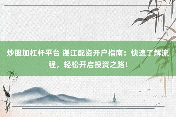 炒股加杠杆平台 湛江配资开户指南：快速了解流程，轻松开启投资之路！