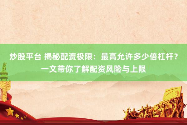 炒股平台 揭秘配资极限：最高允许多少倍杠杆？一文带你了解配资风险与上限