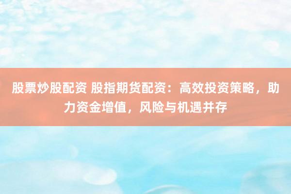 股票炒股配资 股指期货配资：高效投资策略，助力资金增值，风险与机遇并存
