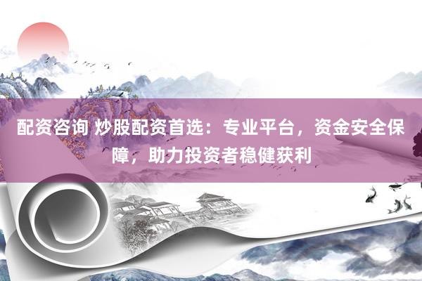 配资咨询 炒股配资首选：专业平台，资金安全保障，助力投资者稳健获利