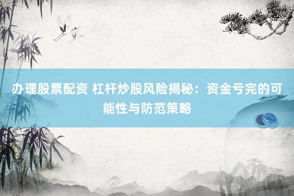 办理股票配资 杠杆炒股风险揭秘：资金亏完的可能性与防范策略