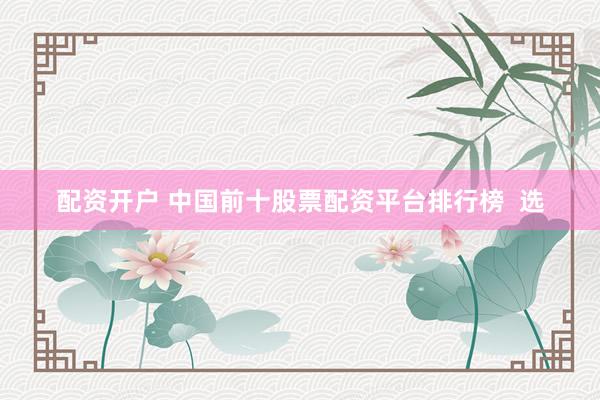配资开户 中国前十股票配资平台排行榜  选
