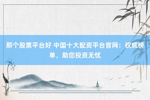 那个股票平台好 中国十大配资平台官网：权威榜单，助您投资无忧