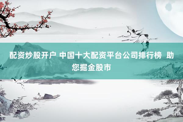 配资炒股开户 中国十大配资平台公司排行榜  助您掘金股市