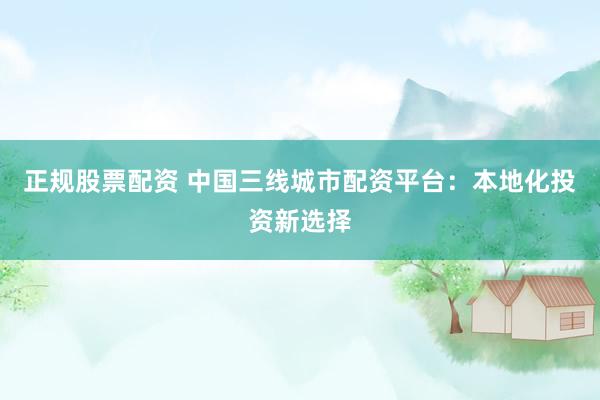 正规股票配资 中国三线城市配资平台：本地化投资新选择