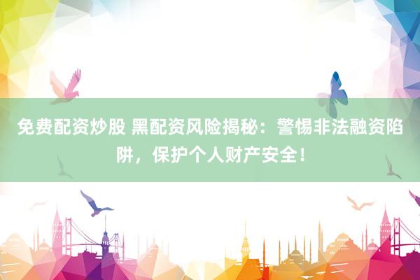 免费配资炒股 黑配资风险揭秘：警惕非法融资陷阱，保护个人财产安全！