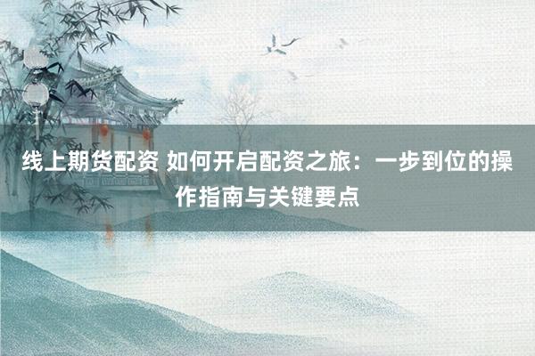 线上期货配资 如何开启配资之旅：一步到位的操作指南与关键要点