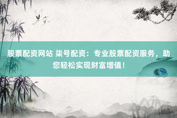 股票配资网站 柒号配资：专业股票配资服务，助您轻松实现财富增值！