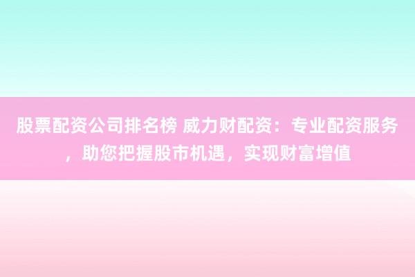 股票配资公司排名榜 威力财配资：专业配资服务，助您把握股市机遇，实现财富增值