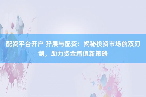 配资平台开户 孖展与配资：揭秘投资市场的双刃剑，助力资金增值新策略