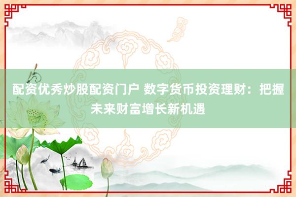 配资优秀炒股配资门户 数字货币投资理财：把握未来财富增长新机遇