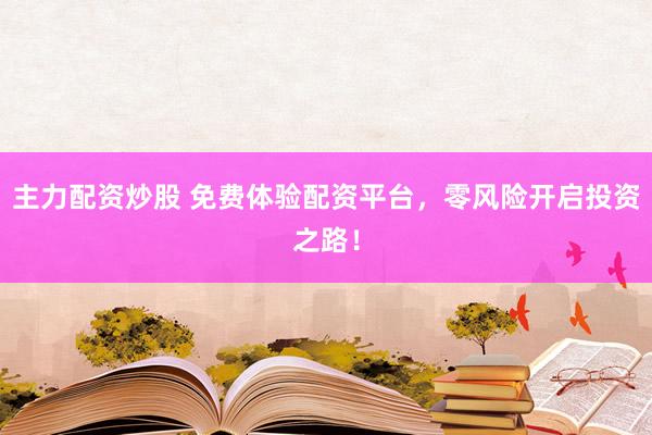 主力配资炒股 免费体验配资平台，零风险开启投资之路！