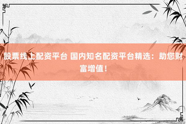 股票线上配资平台 国内知名配资平台精选：助您财富增值！