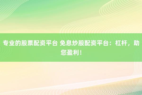 专业的股票配资平台 免息炒股配资平台：杠杆，助您盈利！