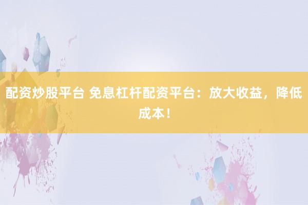 配资炒股平台 免息杠杆配资平台：放大收益，降低成本！