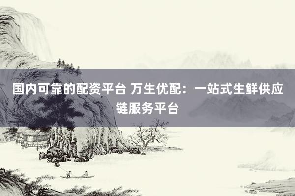 国内可靠的配资平台 万生优配：一站式生鲜供应链服务平台