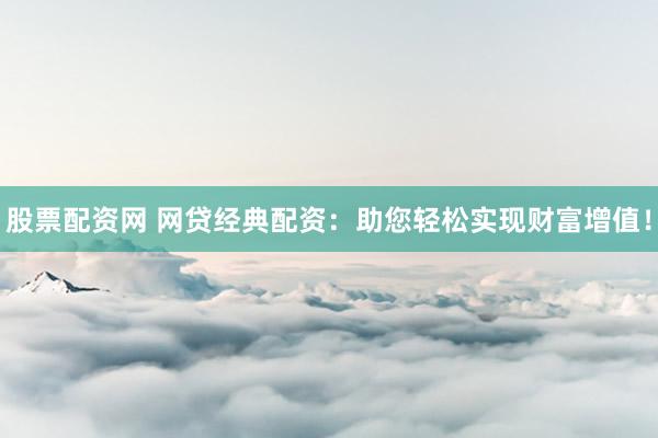 股票配资网 网贷经典配资：助您轻松实现财富增值！