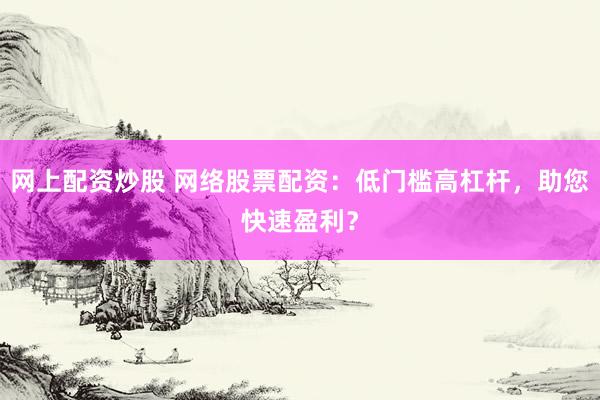 网上配资炒股 网络股票配资：低门槛高杠杆，助您快速盈利？
