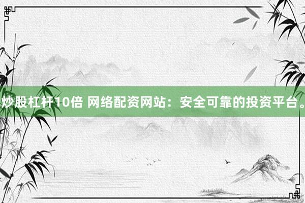 炒股杠杆10倍 网络配资网站：安全可靠的投资平台。