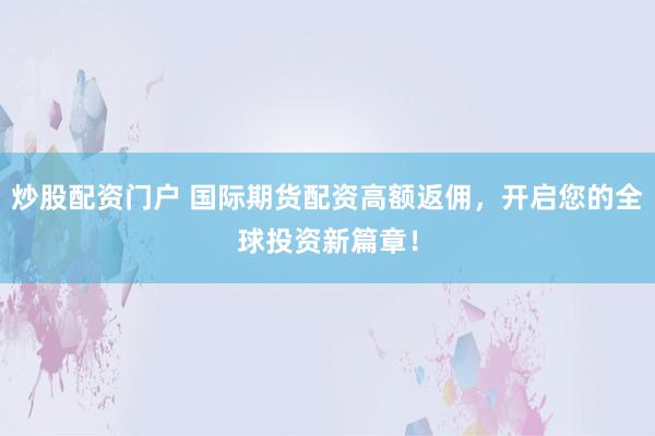 炒股配资门户 国际期货配资高额返佣，开启您的全球投资新篇章！