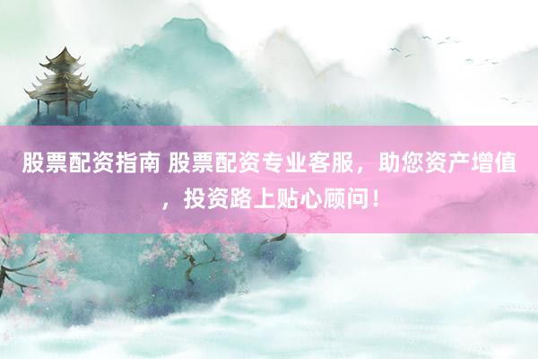 股票配资指南 股票配资专业客服，助您资产增值，投资路上贴心顾问！