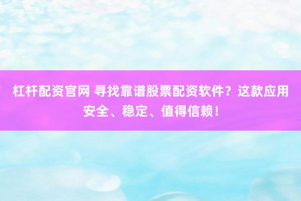 杠杆配资官网 寻找靠谱股票配资软件？这款应用安全、稳定、值得信赖！
