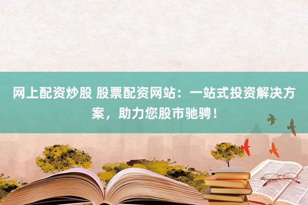 网上配资炒股 股票配资网站：一站式投资解决方案，助力您股市驰骋！