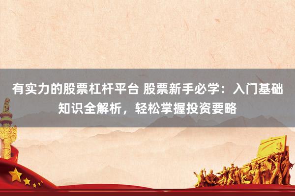 有实力的股票杠杆平台 股票新手必学：入门基础知识全解析，轻松掌握投资要略