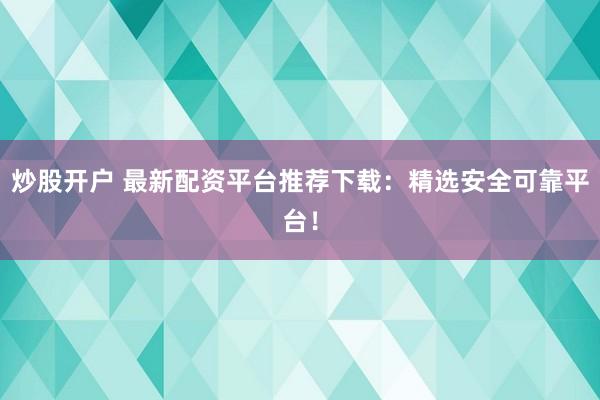 炒股开户 最新配资平台推荐下载：精选安全可靠平台！
