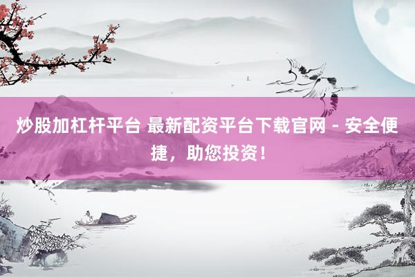 炒股加杠杆平台 最新配资平台下载官网 - 安全便捷，助您投资！