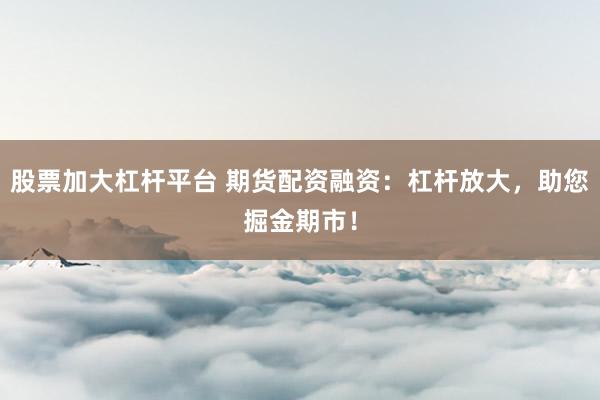 股票加大杠杆平台 期货配资融资：杠杆放大，助您掘金期市！