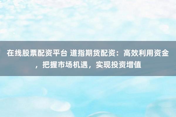 在线股票配资平台 道指期货配资：高效利用资金，把握市场机遇，实现投资增值