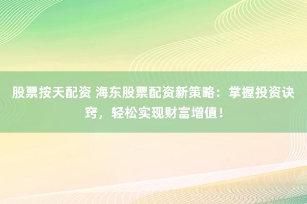 股票按天配资 海东股票配资新策略：掌握投资诀窍，轻松实现财富增值！