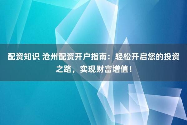 配资知识 沧州配资开户指南：轻松开启您的投资之路，实现财富增值！
