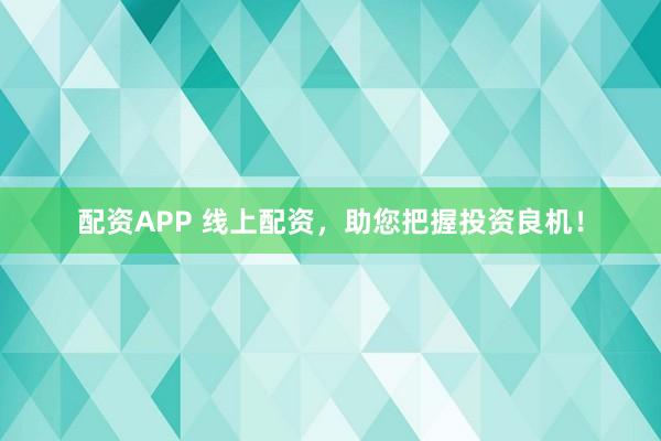 配资APP 线上配资，助您把握投资良机！