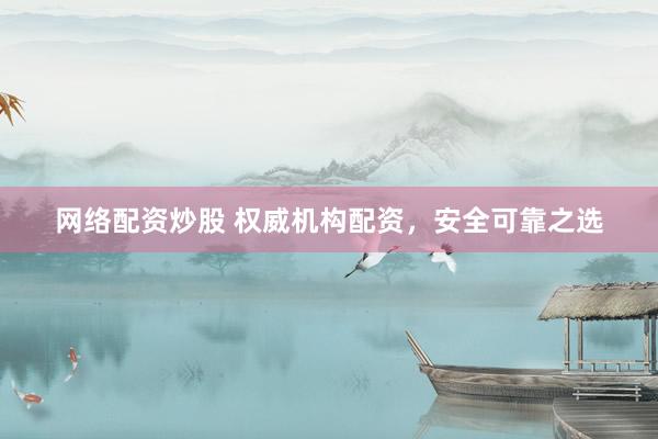 网络配资炒股 权威机构配资，安全可靠之选