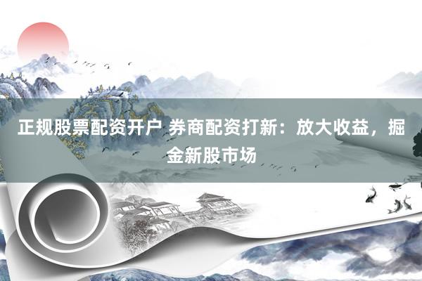 正规股票配资开户 券商配资打新：放大收益，掘金新股市场
