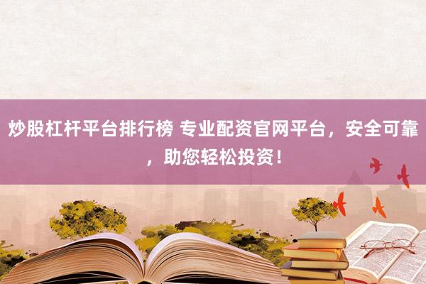 炒股杠杆平台排行榜 专业配资官网平台，安全可靠，助您轻松投资！