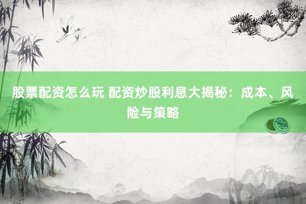股票配资怎么玩 配资炒股利息大揭秘：成本、风险与策略