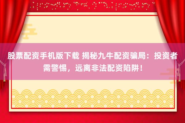 股票配资手机版下载 揭秘九牛配资骗局：投资者需警惕，远离非法配资陷阱！